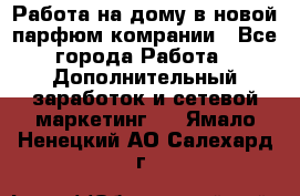 Работа на дому в новой парфюм.комрании - Все города Работа » Дополнительный заработок и сетевой маркетинг   . Ямало-Ненецкий АО,Салехард г.